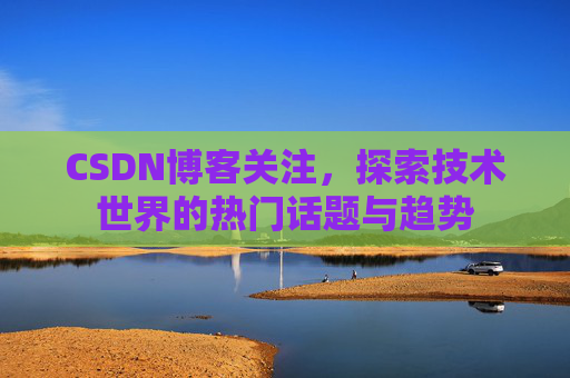 CSDN博客关注，探索技术世界的热门话题与趋势